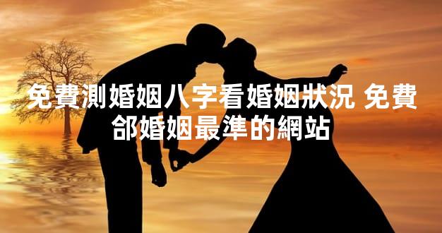 免費測婚姻八字看婚姻狀況 免費郃婚姻最準的網站